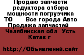 Продаю запчасти редуктора отбора мощности погрузчика ТО-30 - Все города Авто » Продажа запчастей   . Челябинская обл.,Усть-Катав г.